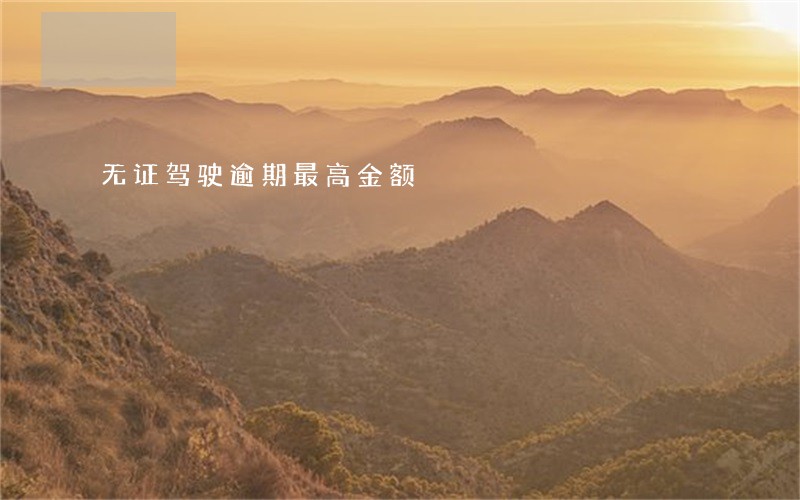 无证驾驶逾期最高金额 无证驾驶逾期最高金额