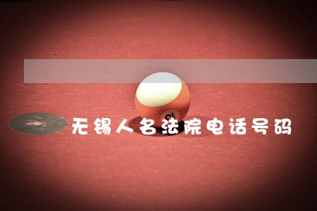 无锡人名法院电话号码 无锡人名法院电话号码