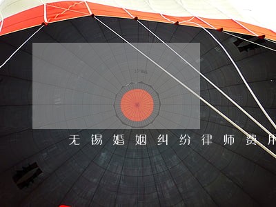无锡婚姻纠纷律师费用 无锡婚姻纠纷律师费用