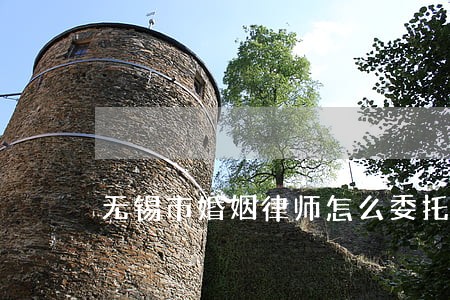 无锡市婚姻律师怎么委托 无锡市婚姻律师怎么委托