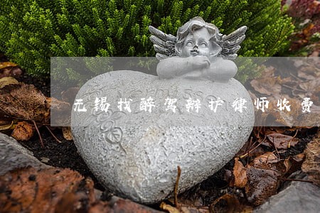 无锡找醉驾辩护律师收费标准 无锡找醉驾辩护律师收费标准