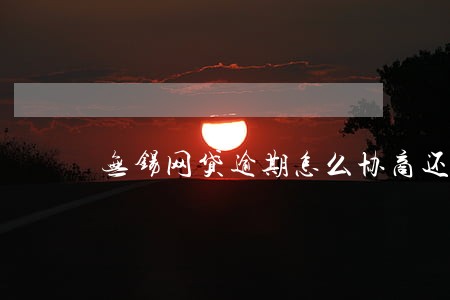 无锡网贷逾期怎么协商还款 无锡网贷逾期怎么协商还款