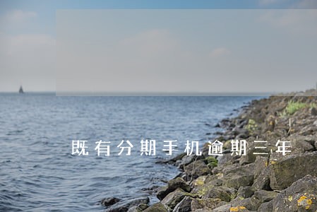 既有分期手机逾期三年 既有分期手机逾期三年