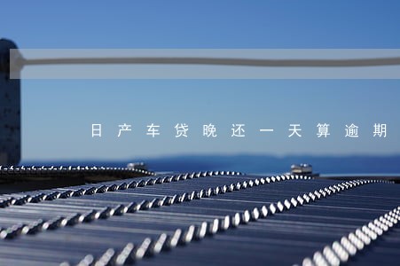 日产车贷晚还一天算逾期吗 日产车贷晚还一天算逾期吗