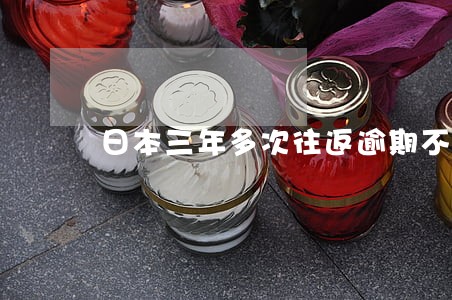 日本三年多次往返逾期不回国 日本三年多次往返逾期不回国