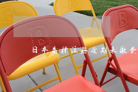 日本商标注册逾期未缴费 日本商标注册逾期未缴费