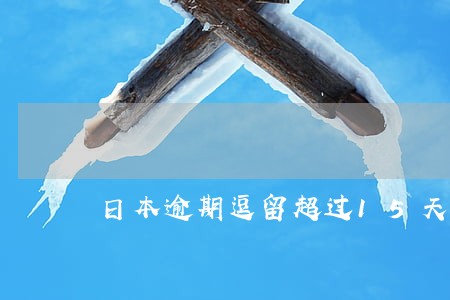 日本逾期逗留超过15天 日本逾期逗留超过15天