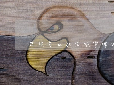 日照专业取保候审律师 日照专业取保候审律师