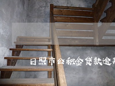 日照市公积金贷款逾期怎么办 日照市公积金贷款逾期怎么办