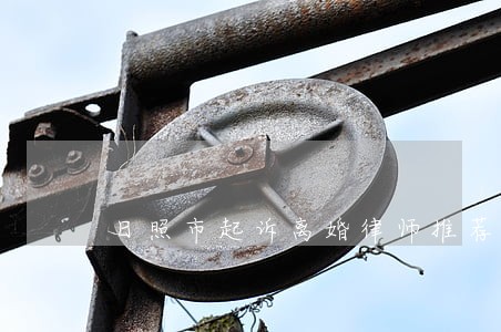 日照市起诉离婚律师推荐 日照市起诉离婚律师推荐