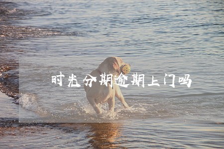 时光分期逾期上门吗 时光分期逾期上门吗