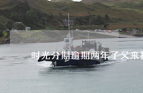 时光分期逾期两年了又来找我 时光分期逾期两年了又来找我