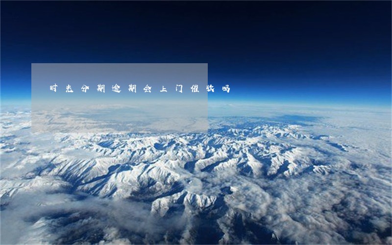 时光分期逾期会上门催收吗 时光分期逾期会上门催收吗