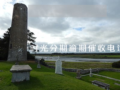 时光分期逾期催收电话 时光分期逾期催收电话