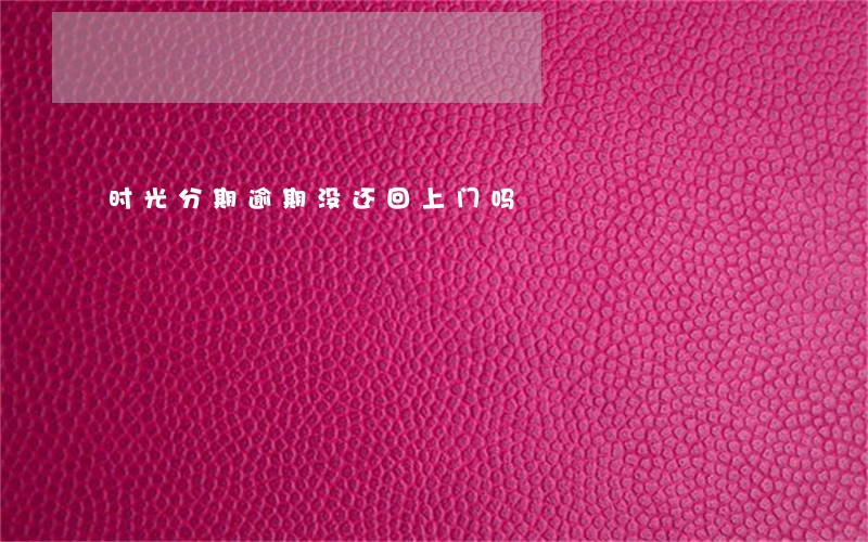 时光分期逾期没还回上门吗