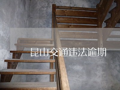 昆山交通违法逾期 昆山交通违法逾期