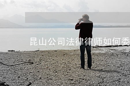 昆山公司法律律师如何委托 昆山公司法律律师如何委托