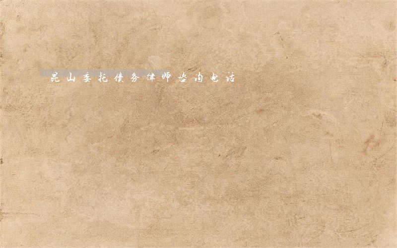 昆山委托债务律师咨询电话 昆山委托债务律师咨询电话