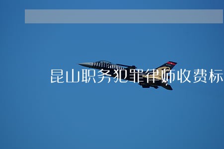 昆山职务犯罪律师收费标准 昆山职务犯罪律师收费标准