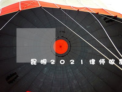 昆明2021律师收费标准 昆明2021律师收费标准