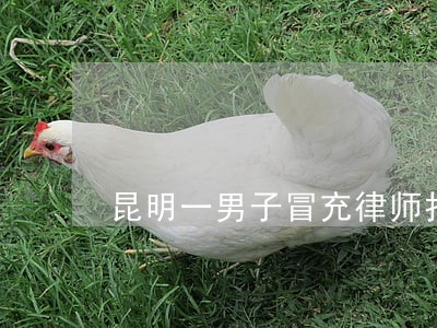 昆明一男子冒充律师打官司 昆明一男子冒充律师打官司