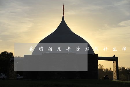 昆明信用卡逾期找什么律师咨询 昆明信用卡逾期找什么律师咨询