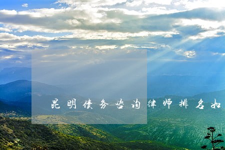 昆明债务咨询律师排名如何 昆明债务咨询律师排名如何
