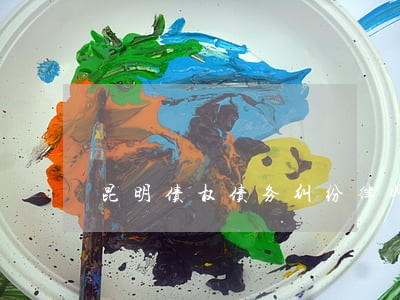昆明债权债务纠纷律师免费电话