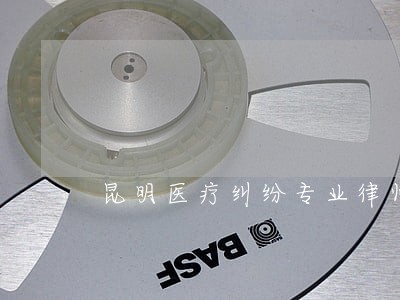 昆明医疗纠纷专业律师 昆明医疗纠纷专业律师