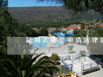 昆明去哪里申请法律援助 昆明去哪里申请法律援助