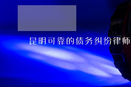 昆明可靠的债务纠纷律师 昆明可靠的债务纠纷律师