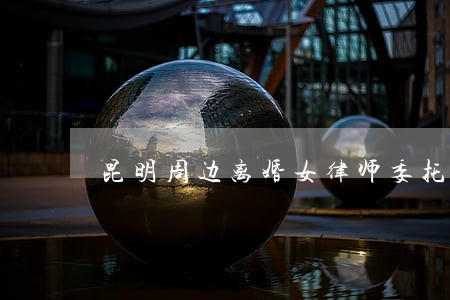 昆明周边离婚女律师委托步骤 昆明周边离婚女律师委托步骤