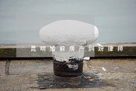 昆明婚前房产纠纷律师 昆明婚前房产纠纷律师