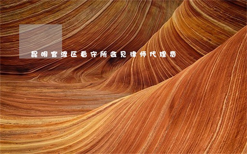 昆明官渡区看守所会见律师代理费 昆明官渡区看守所会见律师代理费