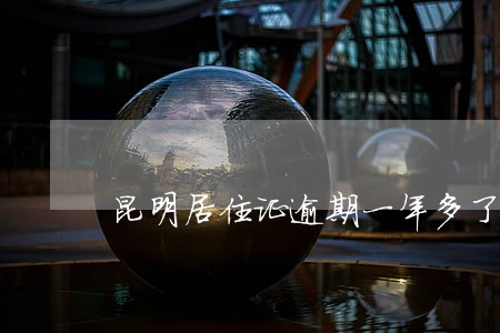 昆明居住证逾期一年多了怎么办理 昆明居住证逾期一年多了怎么办理