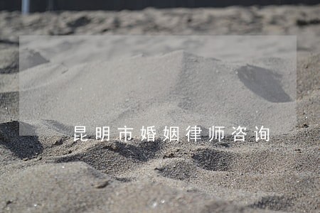 昆明市婚姻律师咨询 昆明市婚姻律师咨询