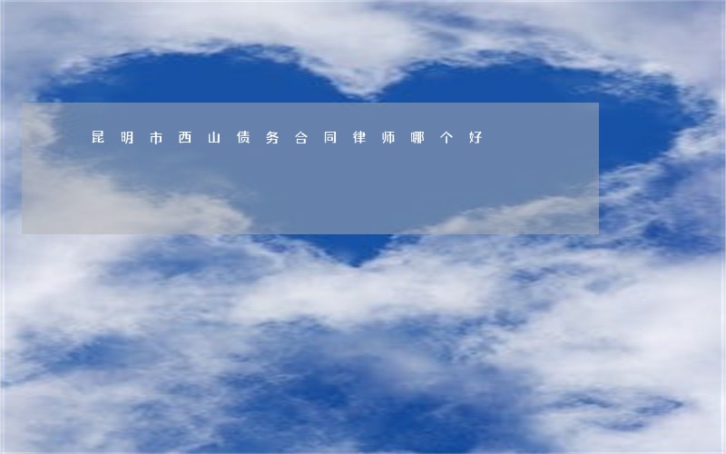 昆明市西山债务合同律师哪个好 昆明市西山债务合同律师哪个好