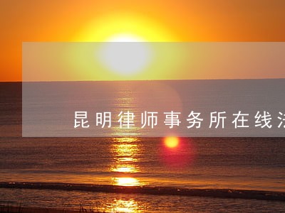 昆明律师事务所在线法律咨询 昆明律师事务所在线法律咨询