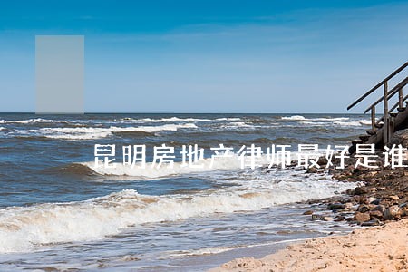 昆明房地产律师最好是谁 昆明房地产律师最好是谁