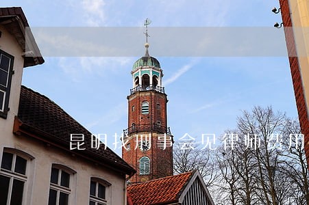 昆明找刑事会见律师费用多少 昆明找刑事会见律师费用多少