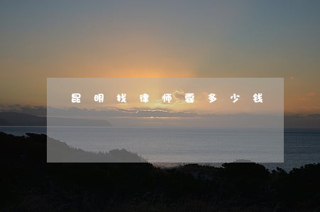 昆明找律师要多少钱 昆明找律师要多少钱