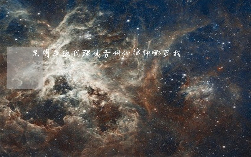 昆明本地代理债务纠纷律师哪里找 昆明本地代理债务纠纷律师哪里找