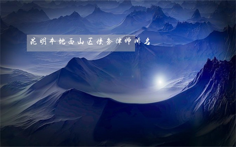 昆明本地西山区债务律师排名 昆明本地西山区债务律师排名