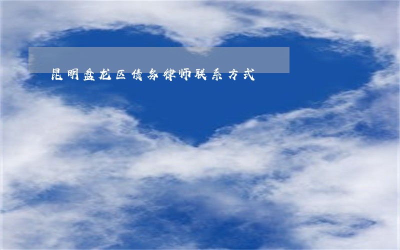 昆明盘龙区债务律师联系方式 昆明盘龙区债务律师联系方式