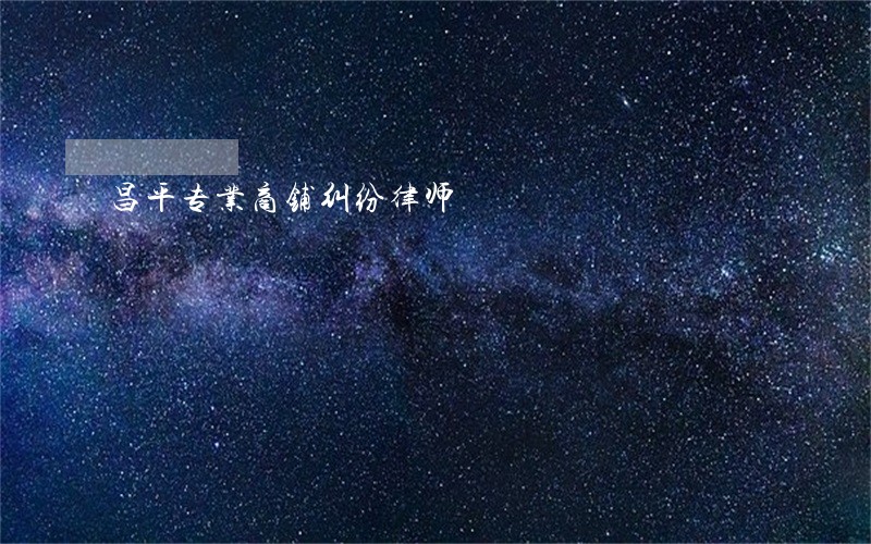 昌平专业商铺纠纷律师 昌平专业商铺纠纷律师