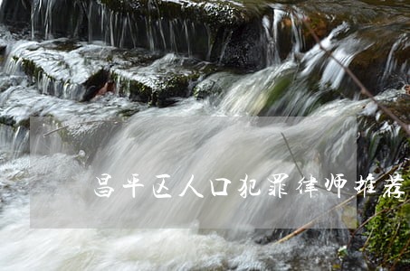 昌平区人口犯罪律师推荐 昌平区人口犯罪律师推荐