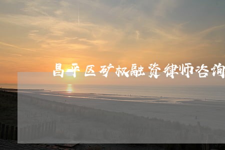 昌平区矿权融资律师咨询 昌平区矿权融资律师咨询