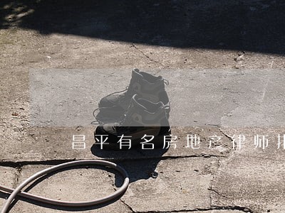 昌平有名房地产律师排名 昌平有名房地产律师排名
