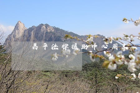 昌平法律援助中心周末 昌平法律援助中心周末