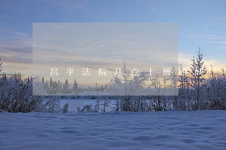 昌平法院几点上班时间 昌平法院几点上班时间
